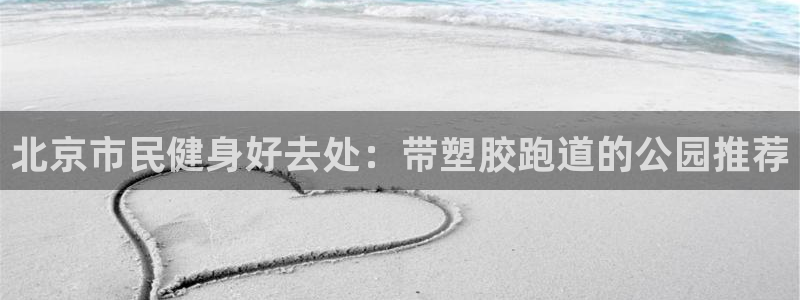 红足1世开奖预测：北京市民健身好去处：带塑胶跑道的公园推荐