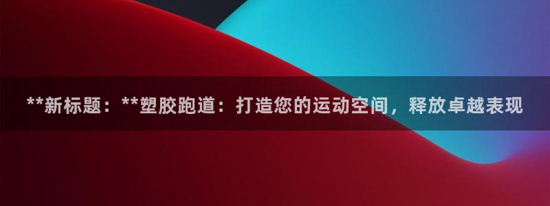 红足网足球直播：**新标题：**塑胶跑道：打造您的运动空间，释放卓越表现
