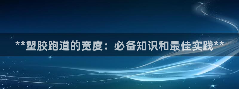 66814红足：**塑胶跑道的宽度：必备知识和最佳实践**