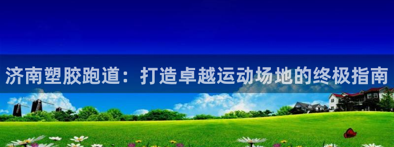 红足1世手机版下载：济南塑胶跑道：打造卓越运动场地的终极指南