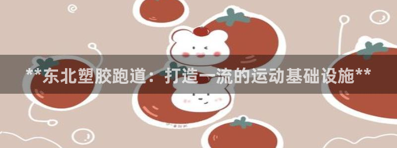 红足i世足球手机网：**东北塑胶跑道：打造一流的运动基础设施**