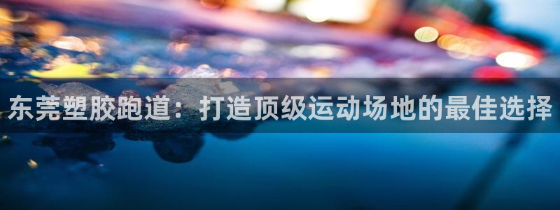 红足体育网：东莞塑胶跑道：打造顶级运动场地的最佳选择