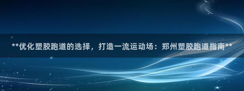 红足1一世开奖版：**优化塑胶跑道的选择，打造一流运动场：郑州塑胶跑道指南**