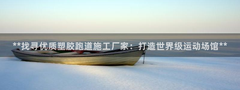 红足1世足球网址：**找寻优质塑胶跑道施工厂家：打造世界级运动场馆**