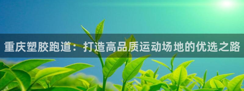 红足一1世官网足球推荐真人：重庆塑胶跑道：打造高品质运动场地的优选之路