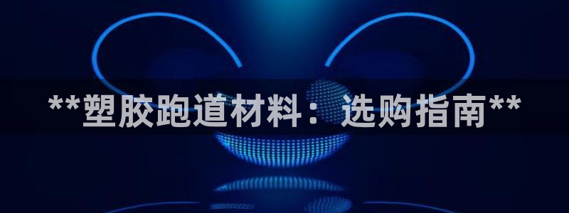 红足1世手机板：**塑胶跑道材料：选购指南**