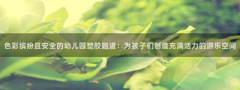 百度红足一1是什么样子的：色彩缤纷且安全的幼儿园塑胶跑道：为孩子们创造充满活力的游乐空间