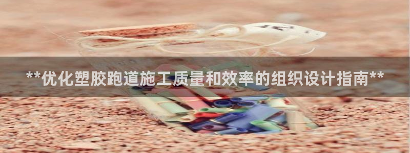 红足1世手机板：**优化塑胶跑道施工质量和效率的组织设计指南**