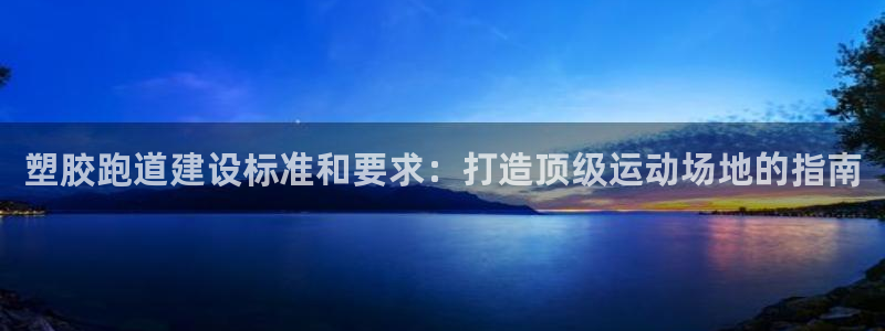 红足一1世手机版赛果：塑胶跑道建设标准和要求：打造顶级运动场地的指南