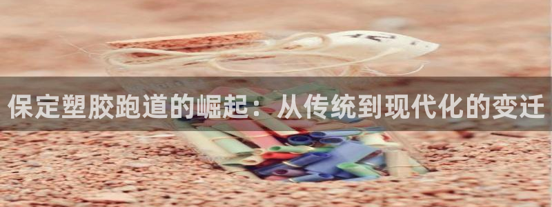 红足一一世：保定塑胶跑道的崛起：从传统到现代化的变迁