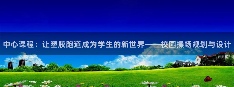 777814红·足一世比分：中心课程：让塑胶跑道成为学生的新世界——校园操场规划与设计