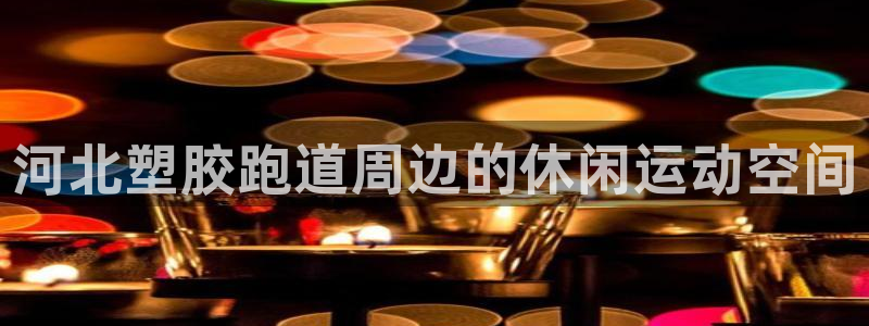 红足一1世手机皇冠：河北塑胶跑道周边的休闲运动空间