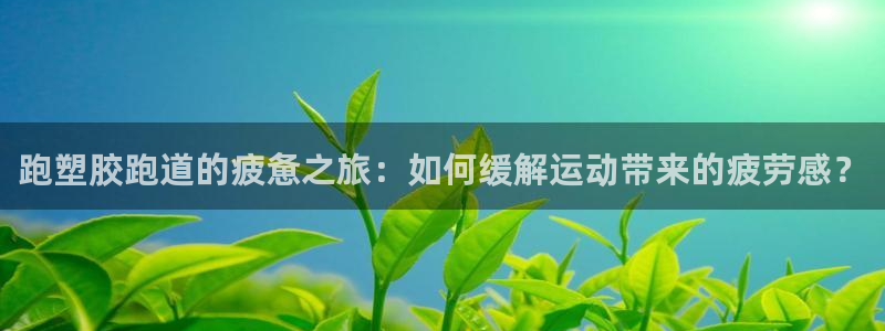 红足一1世666814最新结果：跑塑胶跑道的疲惫之旅：如何缓解运动带来的疲劳感？