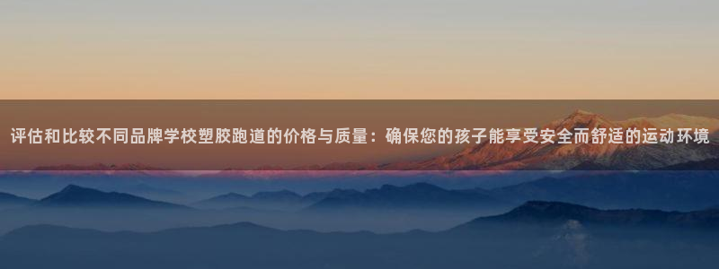 红足一生世：评估和比较不同品牌学校塑胶跑道的价格与质量：确保您的孩子能享受安全而舒适的运动环境