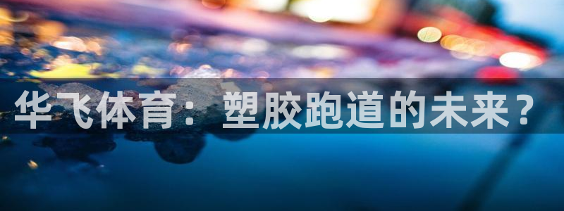 百度红足一1是什么样子的：华飞体育：塑胶跑道的未来？