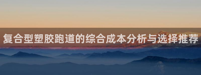 红足1一世 2站：复合型塑胶跑道的综合成本分析与选择推荐