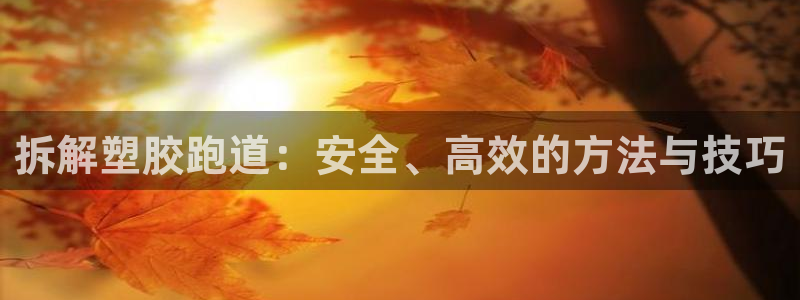 红足一1世官网足球推荐真人：拆解塑胶跑道：安全、高效的方法与技巧