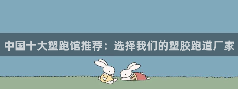 红足一1世皇冠：中国十大塑跑馆推荐：选择我们的塑胶跑道厂家