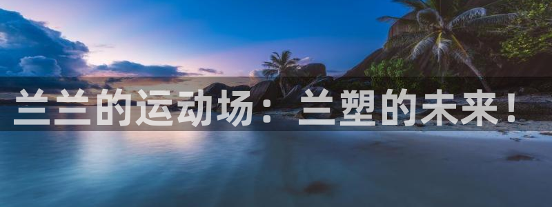 红足一1世开奖记录：兰兰的运动场：兰塑的未来！