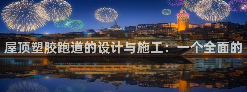 红足一1世皇冠登录：屋顶塑胶跑道的设计与施工：一个全面的