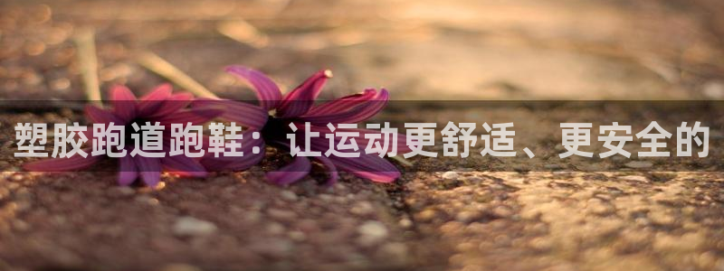 红足一生世：塑胶跑道跑鞋：让运动更舒适、更安全的