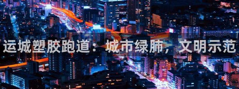 红足一1世官网足球推荐真人：运城塑胶跑道：城市绿肺，文明示范