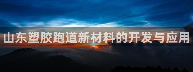 红足一1世手机皇冠：山东塑胶跑道新材料的开发与应用