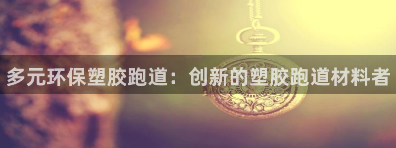 红足一1世官网比分：多元环保塑胶跑道：创新的塑胶跑道材料者