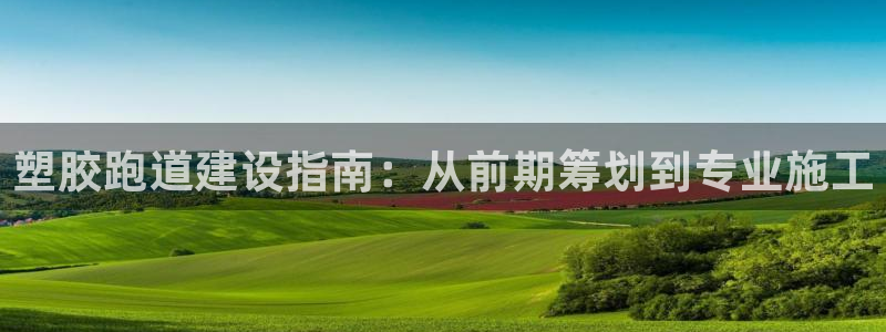 红足体育网：塑胶跑道建设指南：从前期筹划到专业施工