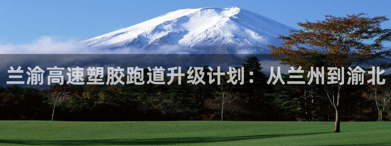 百度红足一1使用说明:兰渝高速塑胶跑道升级计划:从兰州到渝北