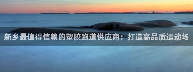 红足一1世666814足球比分网：新乡最值得信赖的塑胶跑道供应商：打造高品质运动场