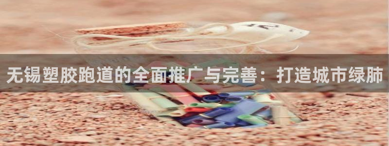 红足1世足球网址：无锡塑胶跑道的全面推广与完善：打造城市绿肺