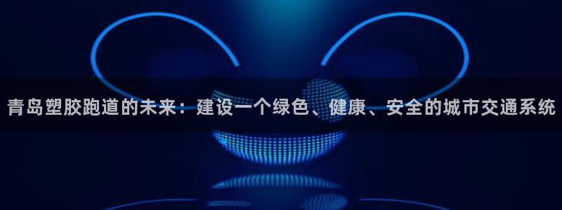 4633333开奖结果4176一点红:青岛塑胶跑道的未来:建设一个绿色、健康、安全的城市交通系统