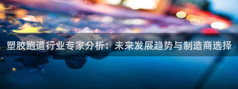 红足1世官网：塑胶跑道行业专家分析：未来发展趋势与制造商选择