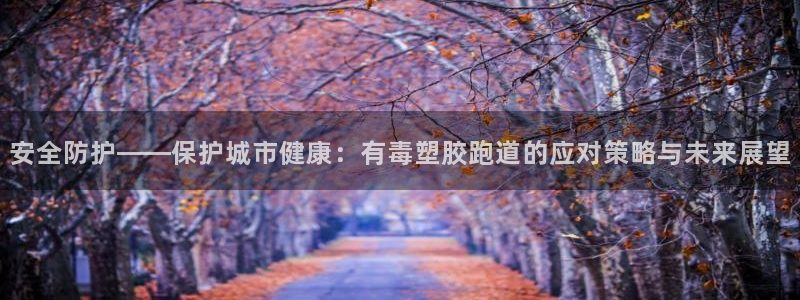 红足一1世皇冠登录：安全防护——保护城市健康：有毒塑胶跑道的应对策略与未来展望