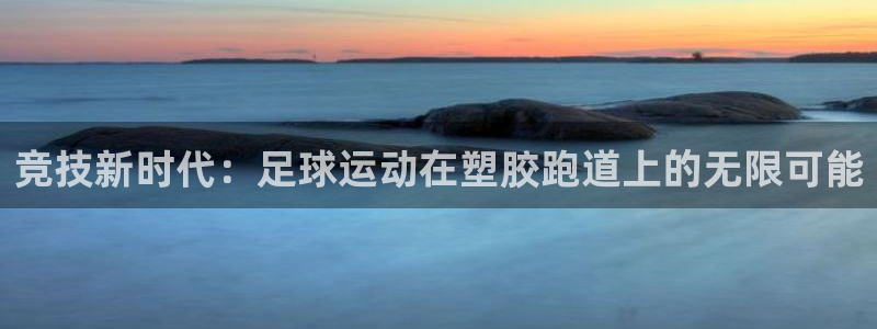 333814红足1世:竞技新时代:足球运动在塑胶跑道上的无限可能