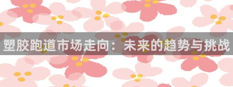 红足1世手机版下载：塑胶跑道市场走向：未来的趋势与挑战