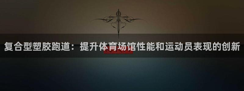 红足1世1站:复合型塑胶跑道:提升体育场馆性能和运动员表现的创新