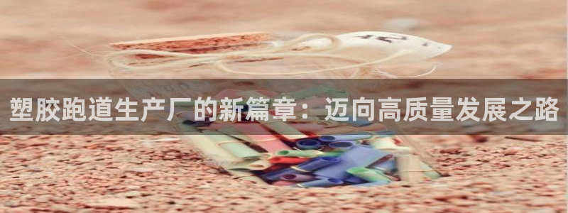 红足l一世开奖现场62ty：塑胶跑道生产厂的新篇章：迈向高质量发展之路